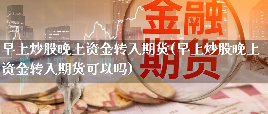 早上炒股晚上资金转入期货(早上炒股晚上资金转入期货可以吗)_https://www.jhhongfan.com_纳指期货_第1张