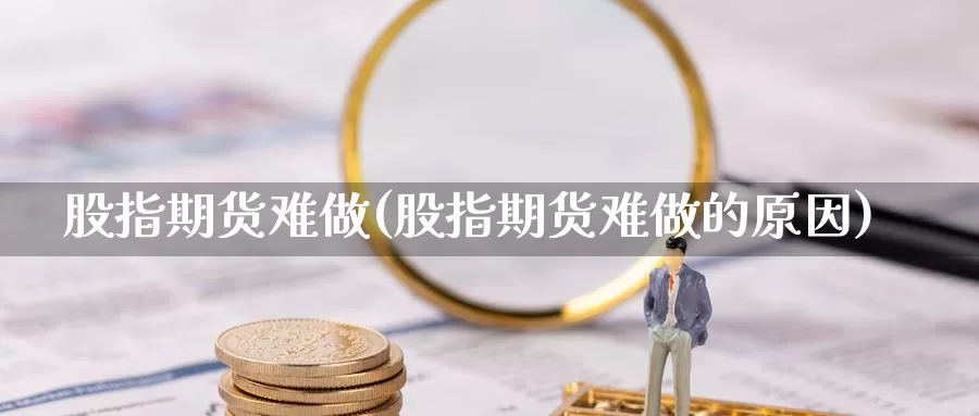 股指期货难做(股指期货难做的原因)_https://www.jhhongfan.com_黄金期货_第1张