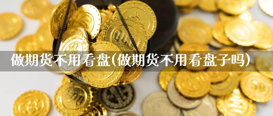 做期货不用看盘(做期货不用看盘子吗)_https://www.jhhongfan.com_黄金期货_第1张