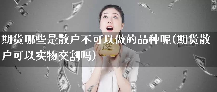 期货哪些是散户不可以做的品种呢(期货散户可以实物交割吗)_https://www.jhhongfan.com_期货理财_第1张