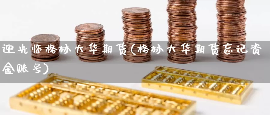 迎光临格林大华期货(格林大华期货忘记资金账号)_https://www.jhhongfan.com_黄金期货_第1张