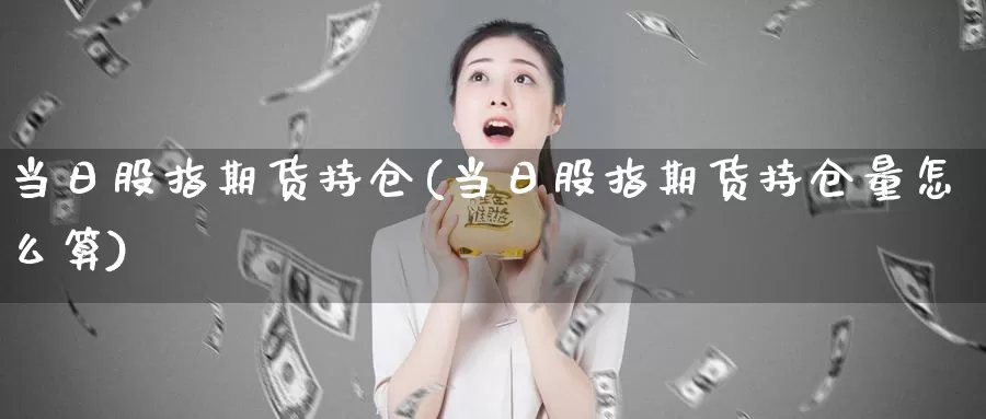 当日股指期货持仓(当日股指期货持仓量怎么算)_https://www.jhhongfan.com_期货入门_第1张