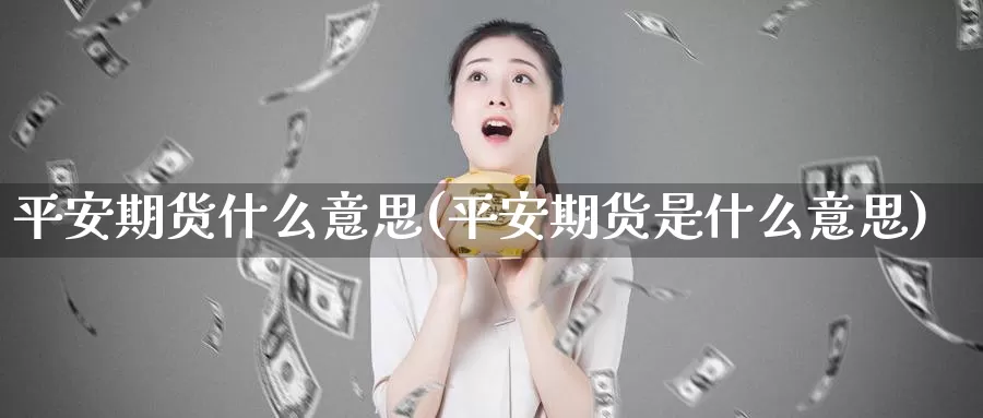 平安期货什么意思(平安期货是什么意思)_https://www.jhhongfan.com_期货入门_第1张