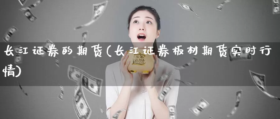 长江证券的期货(长江证券板材期货实时行情)_https://www.jhhongfan.com_纳指期货_第1张