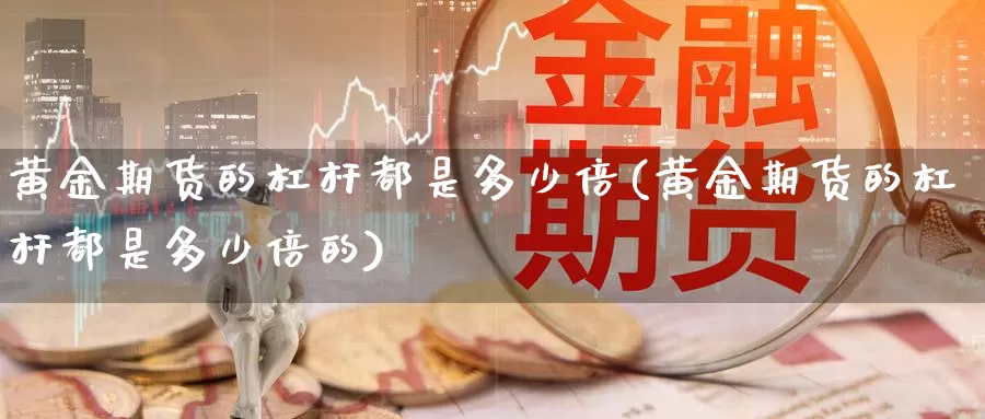 黄金期货的杠杆都是多少倍(黄金期货的杠杆都是多少倍的)_https://www.jhhongfan.com_期货理财_第1张