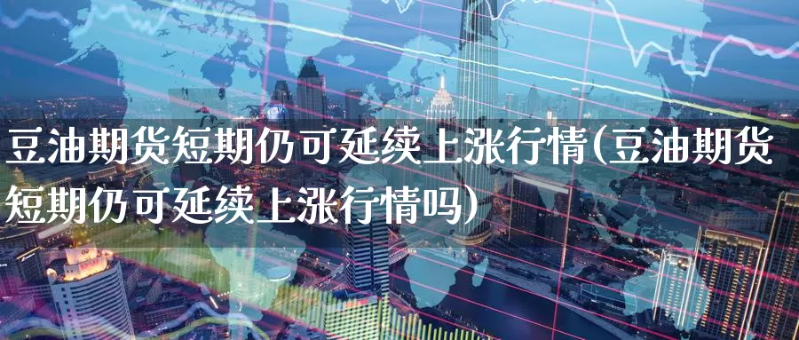 豆油期货短期仍可延续上涨行情(豆油期货短期仍可延续上涨行情吗)_https://www.jhhongfan.com_原油期货_第1张