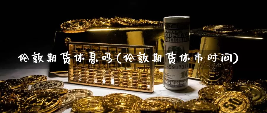 伦敦期货休息吗(伦敦期货休市时间)_https://www.jhhongfan.com_期货入门_第1张