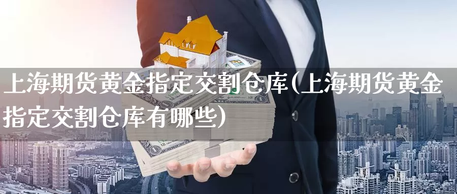 上海期货黄金指定交割仓库(上海期货黄金指定交割仓库有哪些)_https://www.jhhongfan.com_期货分类_第1张