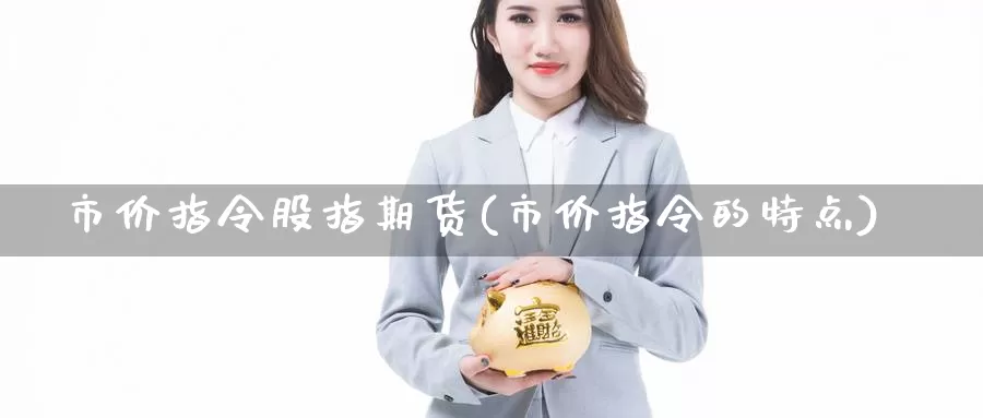 市价指令股指期货(市价指令的特点)_https://www.jhhongfan.com_原油期货_第1张