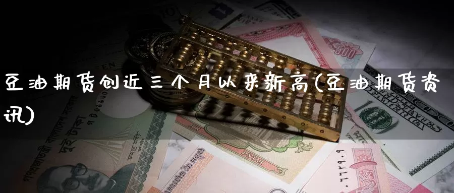 豆油期货创近三个月以来新高(豆油期货资讯)_https://www.jhhongfan.com_纳指期货_第1张