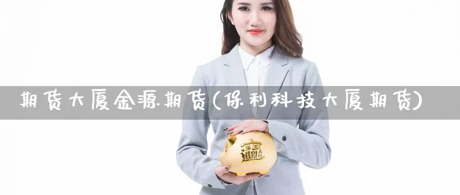 期货大厦金源期货(保利科技大厦期货)_https://www.jhhongfan.com_期货分类_第1张