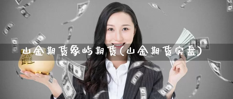 山金期货象屿期货(山金期货实盘)_https://www.jhhongfan.com_原油期货_第1张