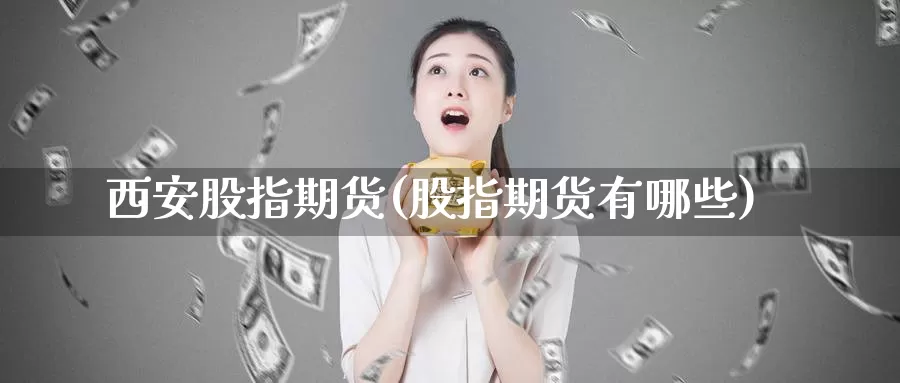 西安股指期货(股指期货有哪些)_https://www.jhhongfan.com_期货入门_第1张