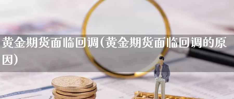 黄金期货面临回调(黄金期货面临回调的原因)_https://www.jhhongfan.com_期货入门_第1张