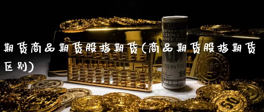 期货商品期货股指期货(商品期货股指期货区别)_https://www.jhhongfan.com_纳指期货_第1张