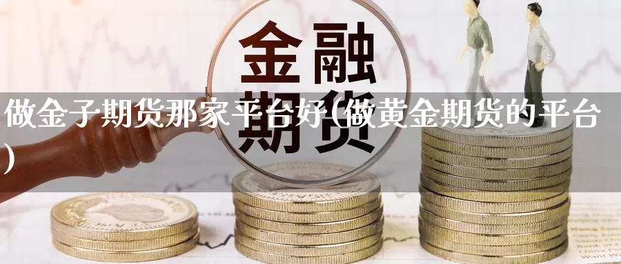 做金子期货那家平台好(做黄金期货的平台)_https://www.jhhongfan.com_原油期货_第1张