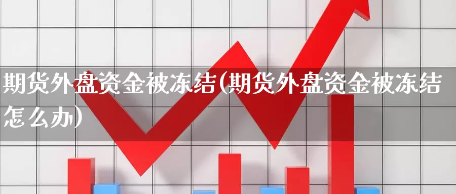 期货外盘资金被冻结(期货外盘资金被冻结怎么办)_https://www.jhhongfan.com_原油期货_第1张