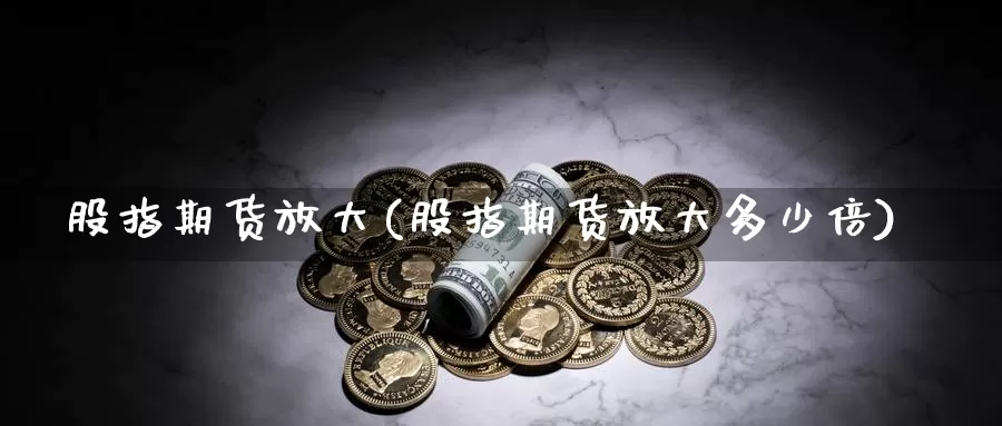 股指期货放大(股指期货放大多少倍)_https://www.jhhongfan.com_黄金期货_第1张