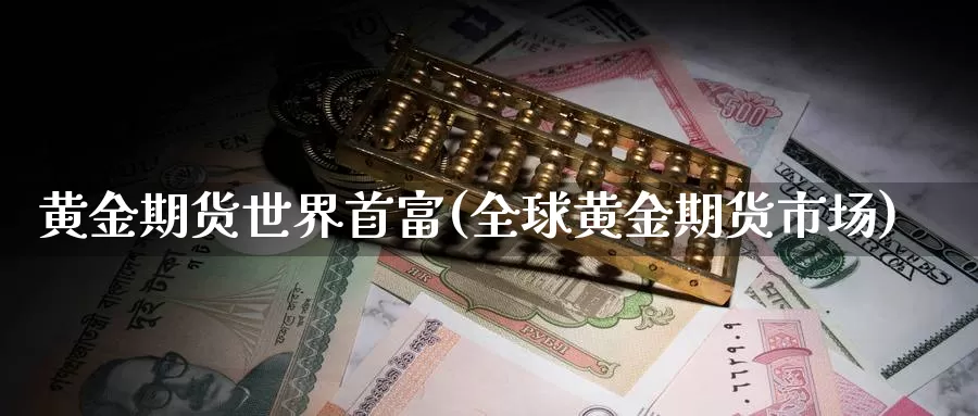 黄金期货世界首富(全球黄金期货市场)_https://www.jhhongfan.com_期货技术_第1张