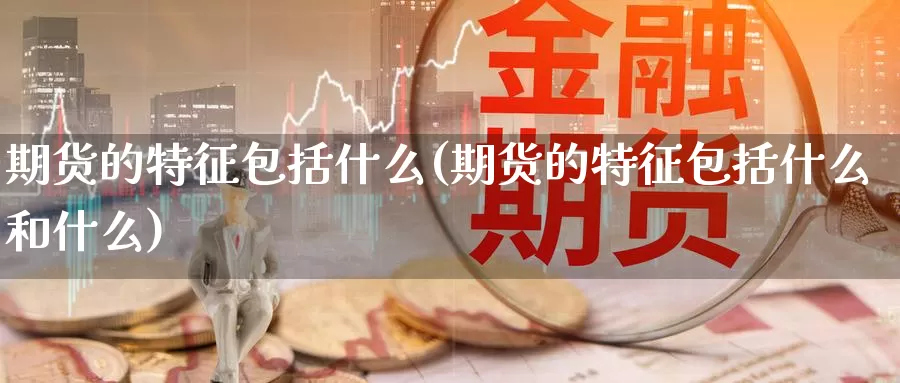 期货的特征包括什么(期货的特征包括什么和什么)_https://www.jhhongfan.com_纳指期货_第1张