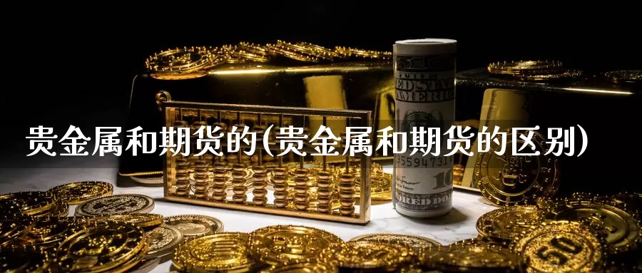 贵金属和期货的(贵金属和期货的区别)_https://www.jhhongfan.com_原油期货_第1张