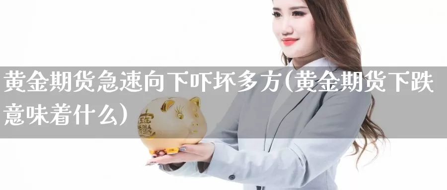 黄金期货急速向下吓坏多方(黄金期货下跌意味着什么)_https://www.jhhongfan.com_期货分类_第1张