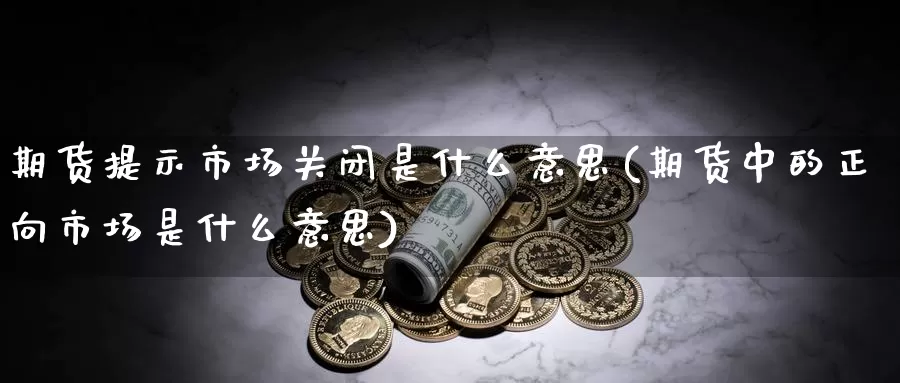 期货提示市场关闭是什么意思(期货中的正向市场是什么意思)_https://www.jhhongfan.com_黄金期货_第1张