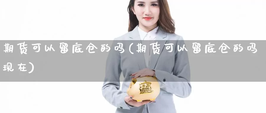 期货可以留底仓的吗(期货可以留底仓的吗现在)_https://www.jhhongfan.com_期货理财_第1张