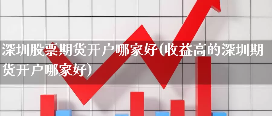 深圳股票期货开户哪家好(收益高的深圳期货开户哪家好)_https://www.jhhongfan.com_期货入门_第1张