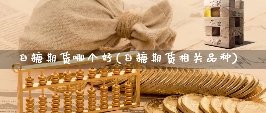 白糖期货哪个好(白糖期货相关品种)_https://www.jhhongfan.com_黄金期货_第1张