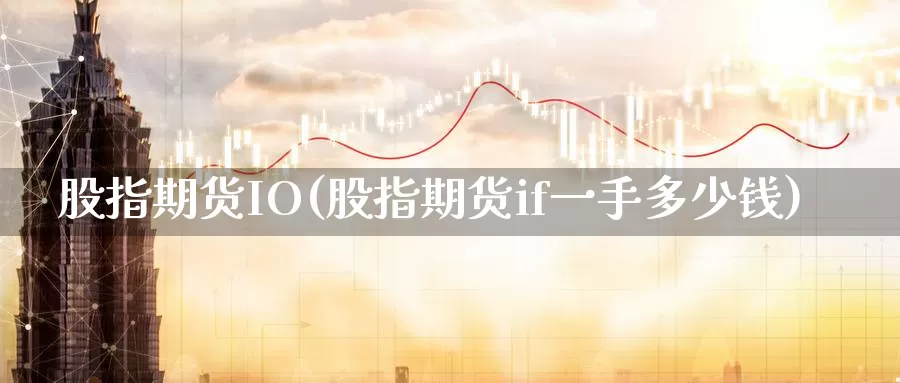 股指期货IO(股指期货if一手多少钱)_https://www.jhhongfan.com_原油期货_第1张