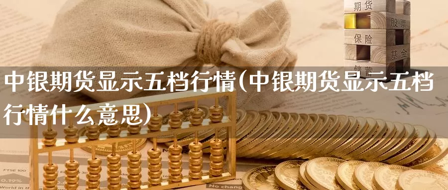 中银期货显示五档行情(中银期货显示五档行情什么意思)_https://www.jhhongfan.com_原油期货_第1张