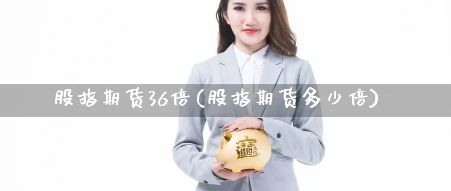 股指期货36倍(股指期货多少倍)_https://www.jhhongfan.com_原油期货_第1张