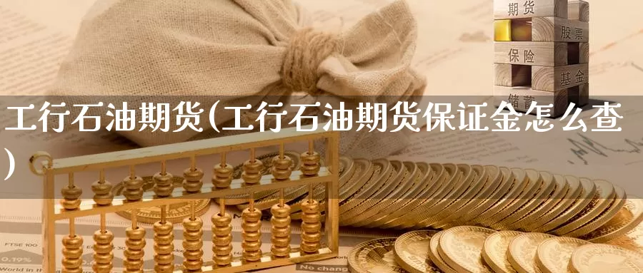 工行石油期货(工行石油期货保证金怎么查)_https://www.jhhongfan.com_黄金期货_第1张