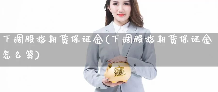 下调股指期货保证金(下调股指期货保证金怎么算)_https://www.jhhongfan.com_纳指期货_第1张