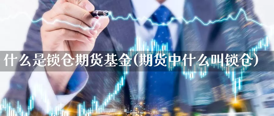 什么是锁仓期货基金(期货中什么叫锁仓)_https://www.jhhongfan.com_黄金期货_第1张