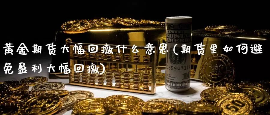 黄金期货大幅回撤什么意思(期货里如何避免盈利大幅回撤)_https://www.jhhongfan.com_期货入门_第1张