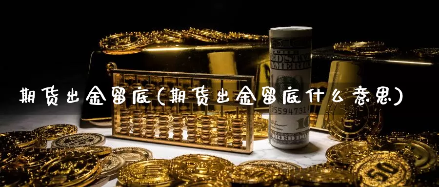 期货出金留底(期货出金留底什么意思)_https://www.jhhongfan.com_期货入门_第1张