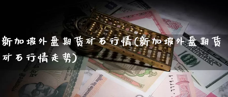 新加坡外盘期货矿石行情(新加坡外盘期货矿石行情走势)_https://www.jhhongfan.com_期货入门_第1张