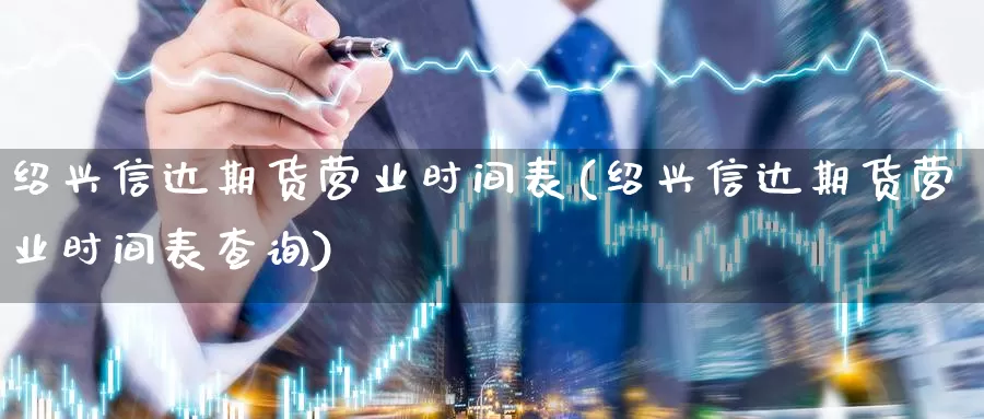 绍兴信达期货营业时间表(绍兴信达期货营业时间表查询)_https://www.jhhongfan.com_黄金期货_第1张