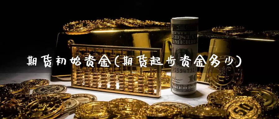 期货初始资金(期货起步资金多少)_https://www.jhhongfan.com_黄金期货_第1张