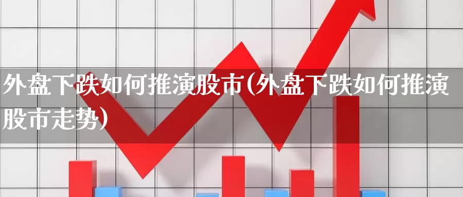 外盘下跌如何推演股市(外盘下跌如何推演股市走势)_https://www.jhhongfan.com_原油期货_第1张