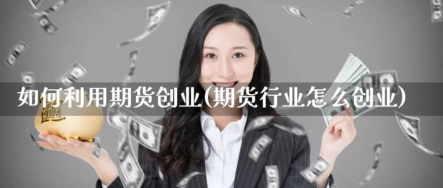 如何利用期货创业(期货行业怎么创业)_https://www.jhhongfan.com_期货入门_第1张