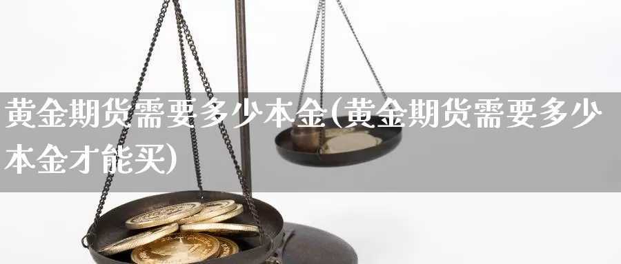 黄金期货需要多少本金(黄金期货需要多少本金才能买)_https://www.jhhongfan.com_期货入门_第1张