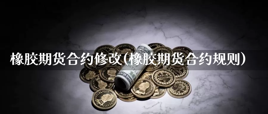 橡胶期货合约修改(橡胶期货合约规则)_https://www.jhhongfan.com_期货技术_第1张