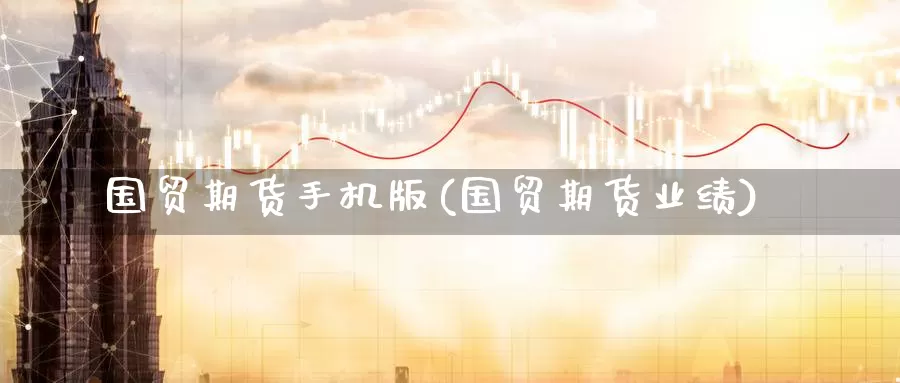 国贸期货手机版(国贸期货业绩)_https://www.jhhongfan.com_黄金期货_第1张