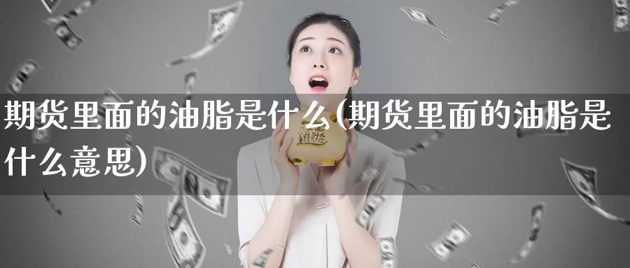 期货里面的油脂是什么(期货里面的油脂是什么意思)_https://www.jhhongfan.com_原油期货_第1张