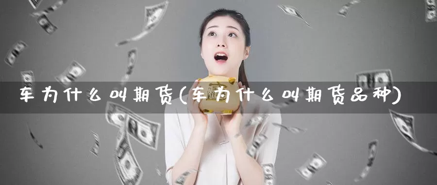 车为什么叫期货(车为什么叫期货品种)_https://www.jhhongfan.com_原油期货_第1张