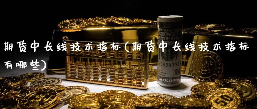 期货中长线技术指标(期货中长线技术指标有哪些)_https://www.jhhongfan.com_期货分类_第1张