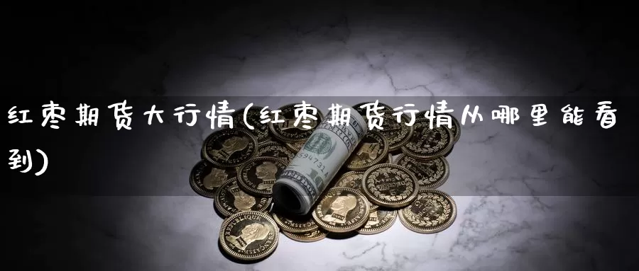 红枣期货大行情(红枣期货行情从哪里能看到)_https://www.jhhongfan.com_纳指期货_第1张